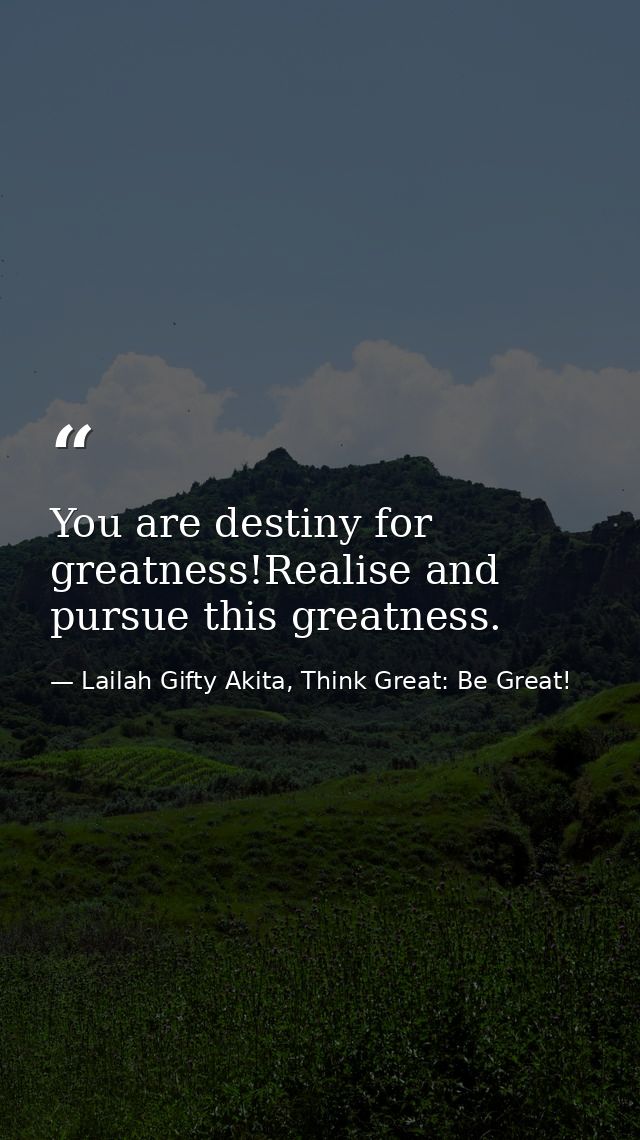 You are destiny for greatness!Realise and pursue this greatness. — Lailah Gifty Akita, Think Great: Be Great!