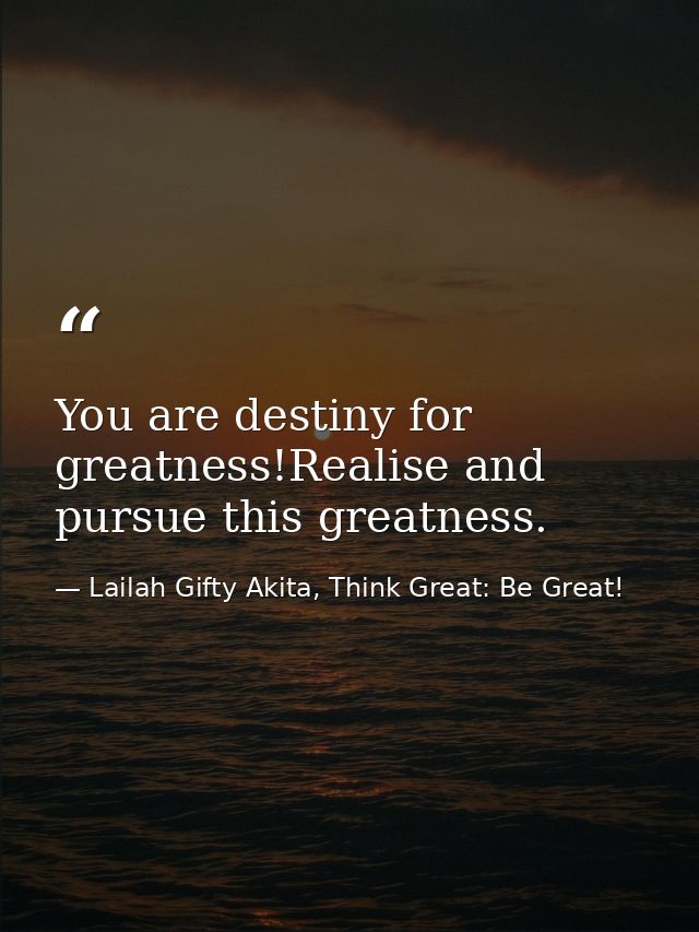 You are destiny for greatness!Realise and pursue this greatness. — Lailah Gifty Akita, Think Great: Be Great!