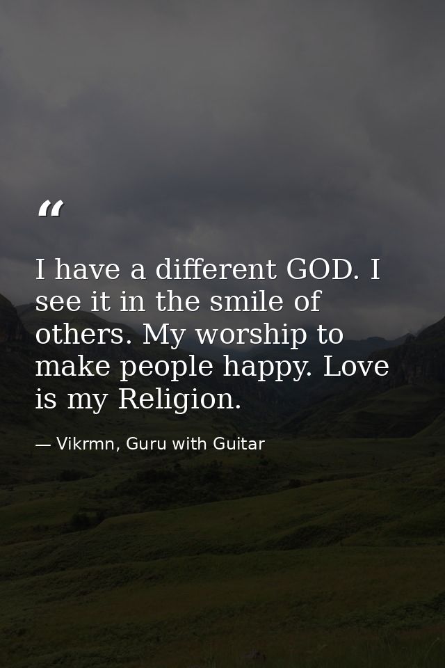 I have a different GOD. I see it in the smile of others. My worship to make people happy. Love is my Religion. — Vikrmn, Guru with Guitar