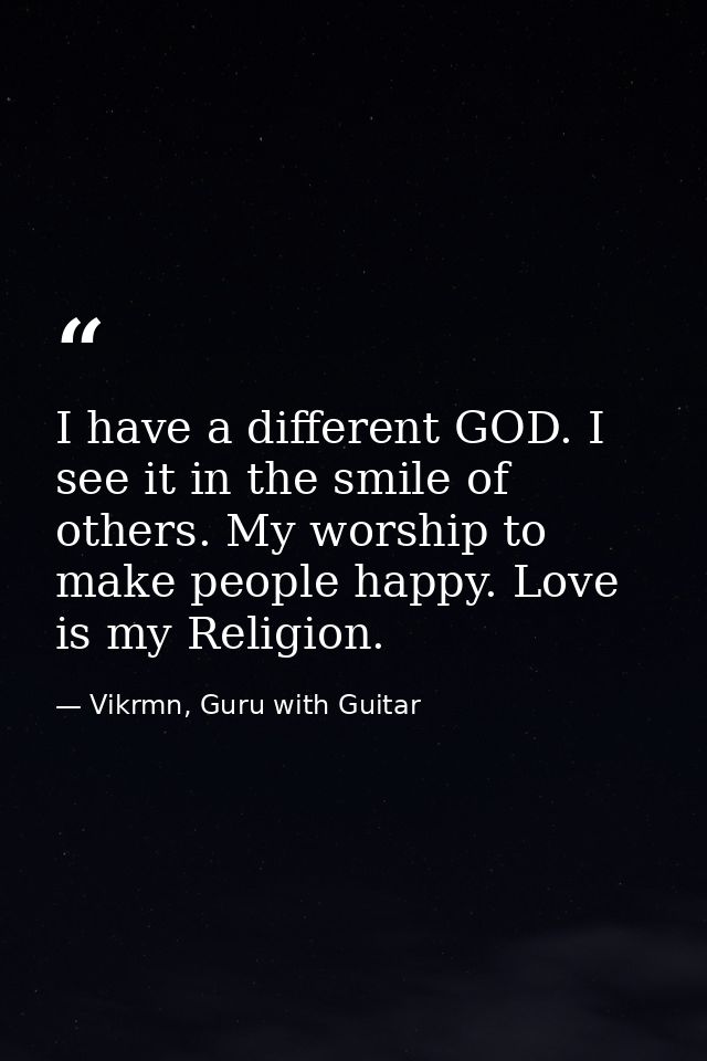 I have a different GOD. I see it in the smile of others. My worship to make people happy. Love is my Religion. — Vikrmn, Guru with Guitar
