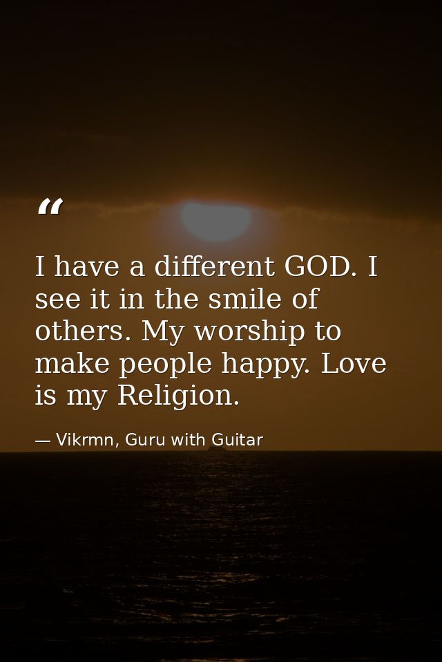 I have a different GOD. I see it in the smile of others. My worship to make people happy. Love is my Religion. — Vikrmn, Guru with Guitar