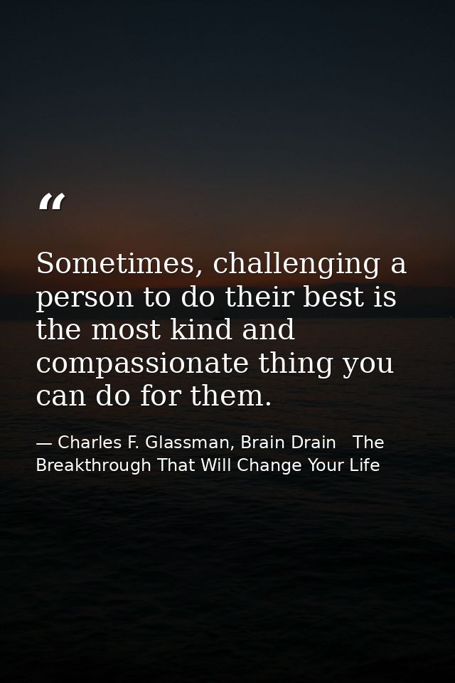 Sometimes, challenging a person to do their best is the most kind and compassionate thing you can do for them. — Charles F. Glassman, Brain Drain   The Breakthrough That Will Change Your Life
