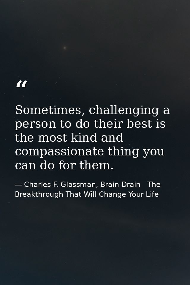 Sometimes, challenging a person to do their best is the most kind and compassionate thing you can do for them. — Charles F. Glassman, Brain Drain   The Breakthrough That Will Change Your Life