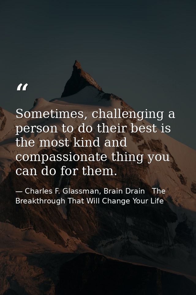 Sometimes, challenging a person to do their best is the most kind and compassionate thing you can do for them. — Charles F. Glassman, Brain Drain   The Breakthrough That Will Change Your Life