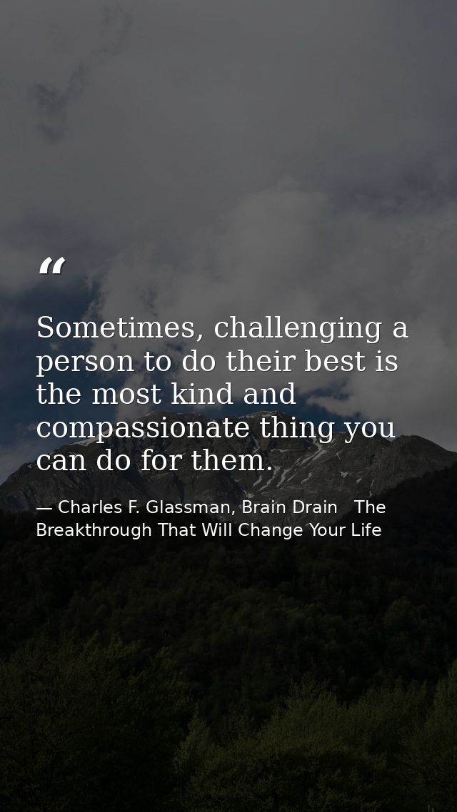 Sometimes, challenging a person to do their best is the most kind and compassionate thing you can do for them. — Charles F. Glassman, Brain Drain   The Breakthrough That Will Change Your Life