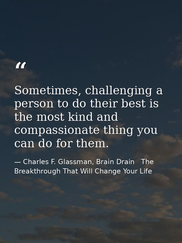 Sometimes, challenging a person to do their best is the most kind and compassionate thing you can do for them. — Charles F. Glassman, Brain Drain   The Breakthrough That Will Change Your Life