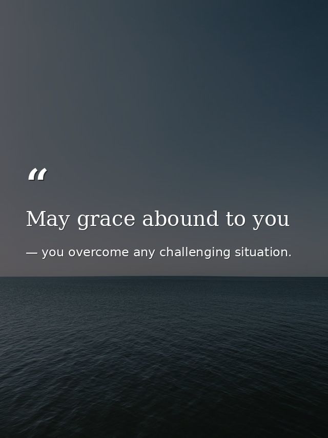 May grace abound to you — you overcome any challenging situation.
