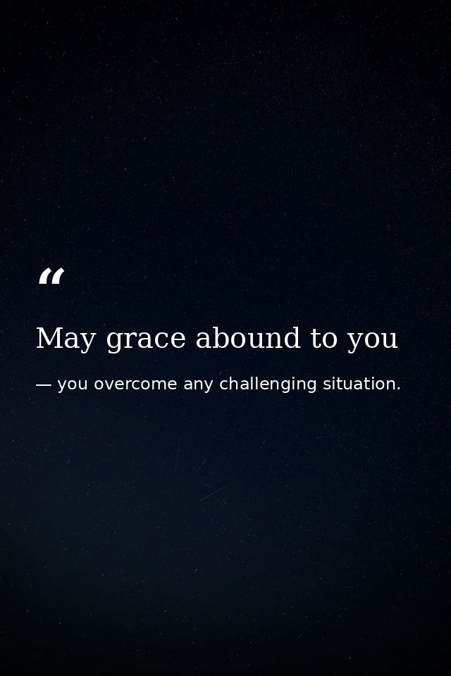 May grace abound to you — you overcome any challenging situation.