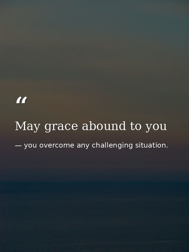 May grace abound to you — you overcome any challenging situation.