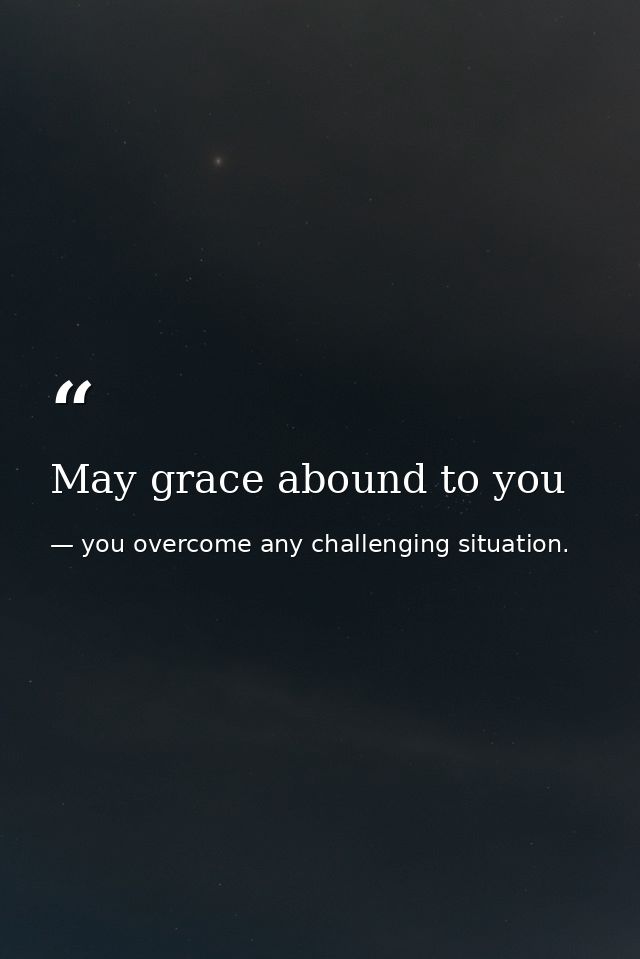 May grace abound to you — you overcome any challenging situation.