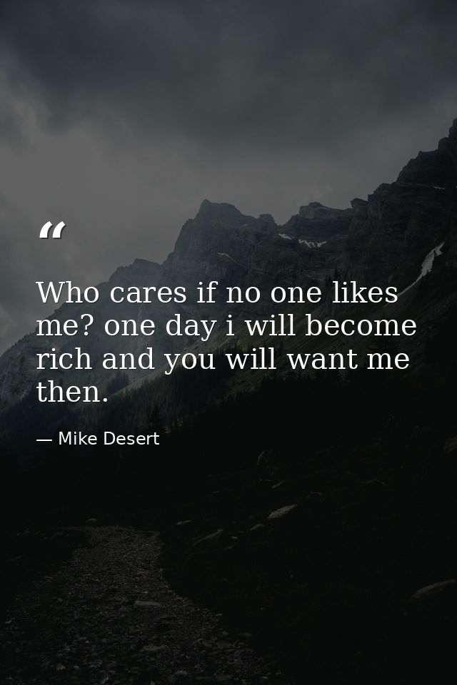 Who cares if no one likes me? one day i will become rich and you will want me then. — Mike Desert