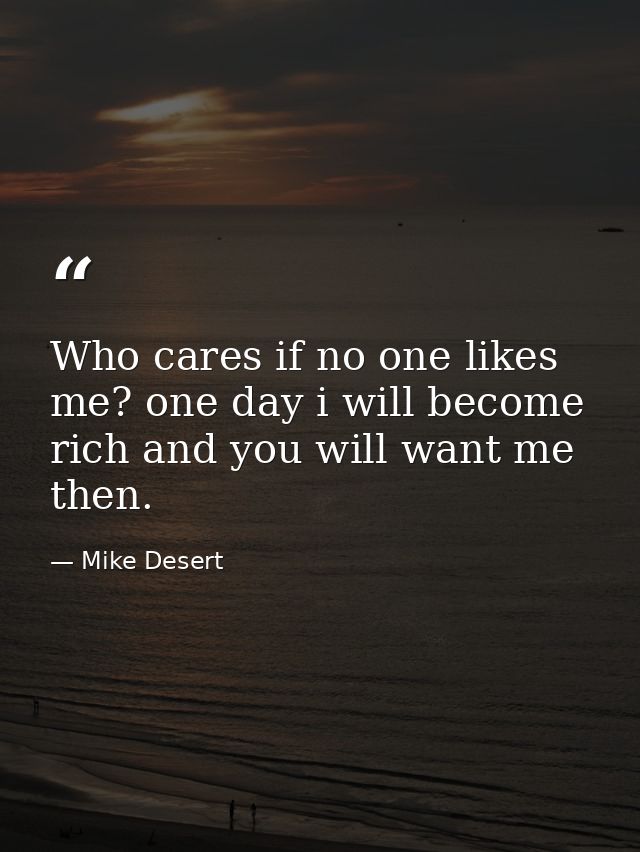 Who cares if no one likes me? one day i will become rich and you will want me then. — Mike Desert