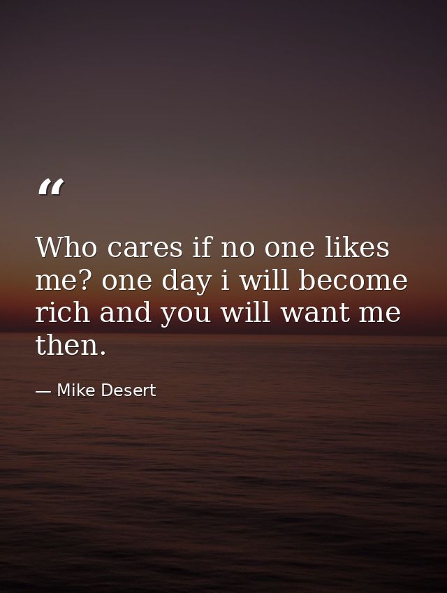 Who cares if no one likes me? one day i will become rich and you will want me then. — Mike Desert
