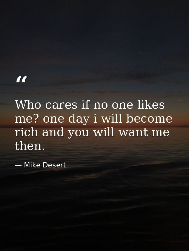 Who cares if no one likes me? one day i will become rich and you will want me then. — Mike Desert