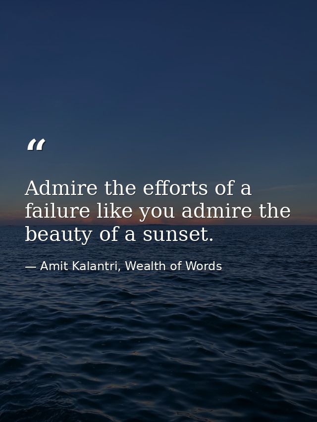 Admire the efforts of a failure like you admire the beauty of a sunset. — Amit Kalantri, Wealth of Words