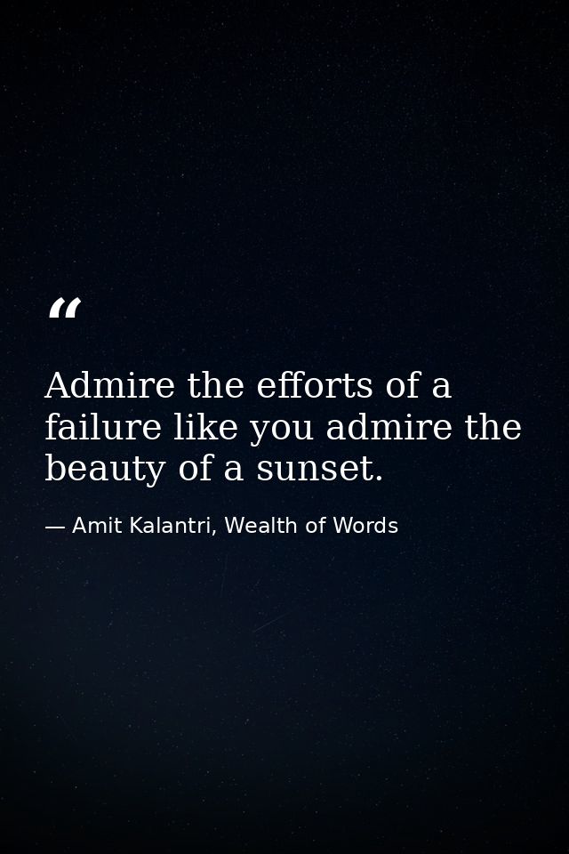 Admire the efforts of a failure like you admire the beauty of a sunset. — Amit Kalantri, Wealth of Words