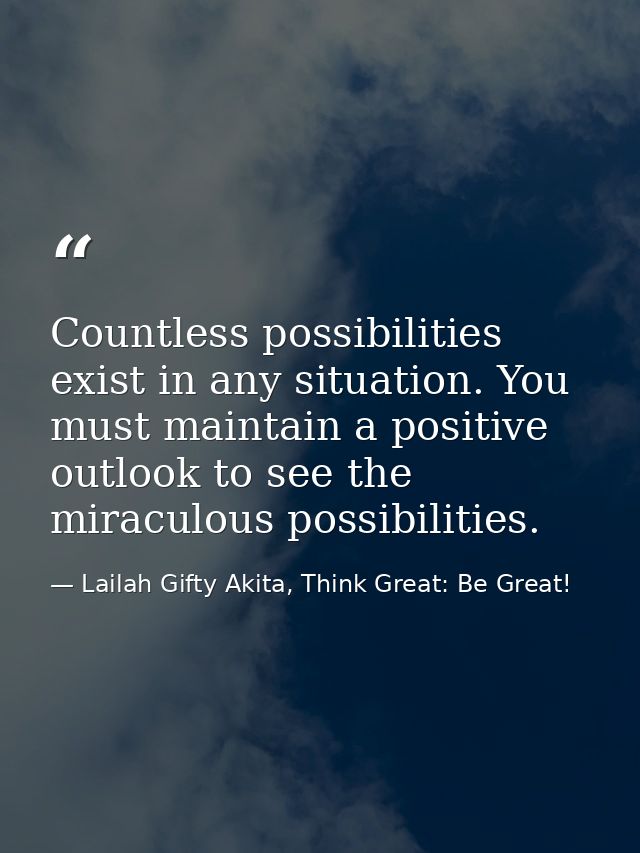 Countless possibilities exist in any situation. You must maintain a positive outlook to see the miraculous possibilities — Lailah Gifty Akita, Think Great: Be Great!