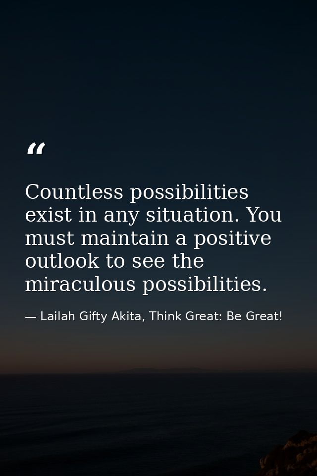Countless possibilities exist in any situation. You must maintain a positive outlook to see the miraculous possibilities — Lailah Gifty Akita, Think Great: Be Great!