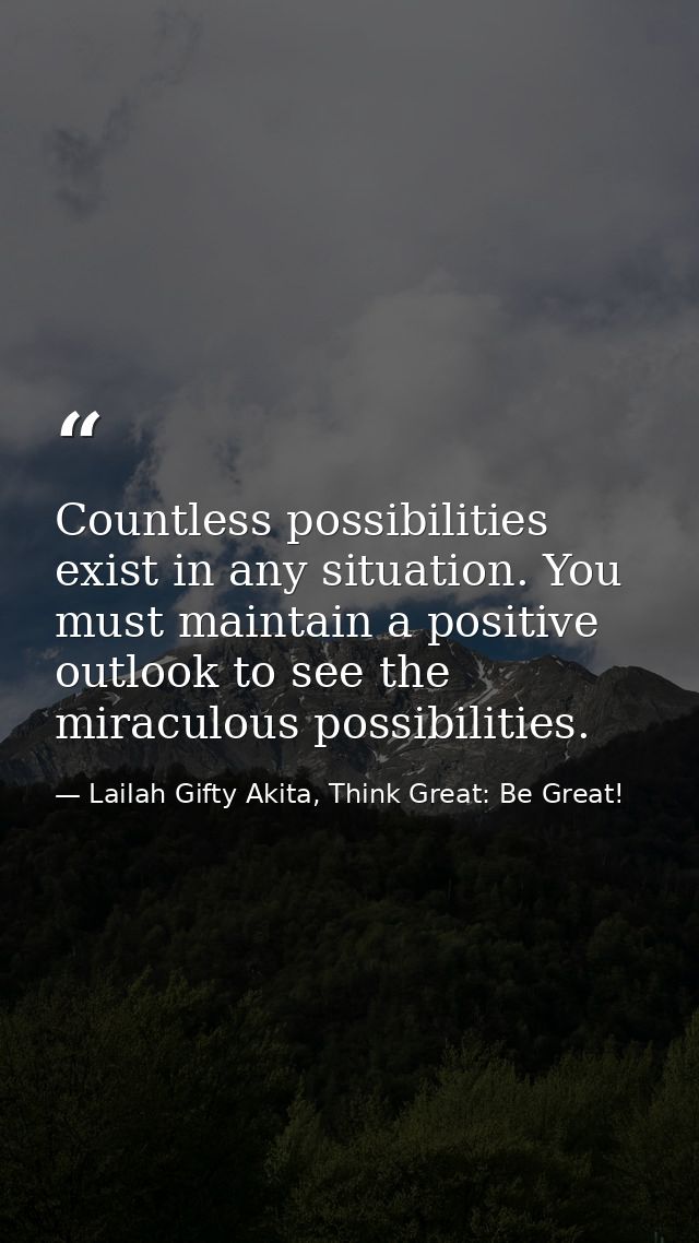 Countless possibilities exist in any situation. You must maintain a positive outlook to see the miraculous possibilities — Lailah Gifty Akita, Think Great: Be Great!