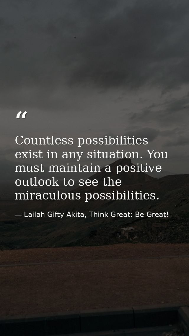 Countless possibilities exist in any situation. You must maintain a positive outlook to see the miraculous possibilities — Lailah Gifty Akita, Think Great: Be Great!