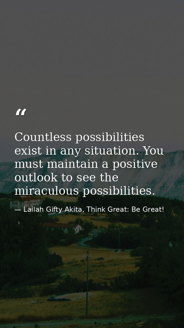 Countless possibilities exist in any situation. You must maintain a positive outlook to see the miraculous possibilities — Lailah Gifty Akita, Think Great: Be Great!