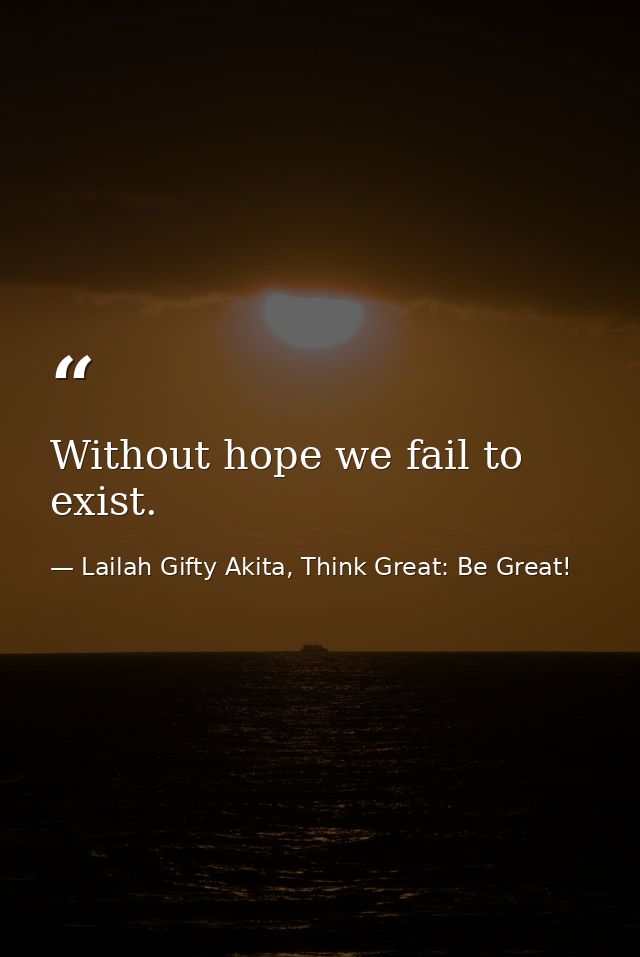 Without hope we fail to exist. — Lailah Gifty Akita, Think Great: Be Great!
