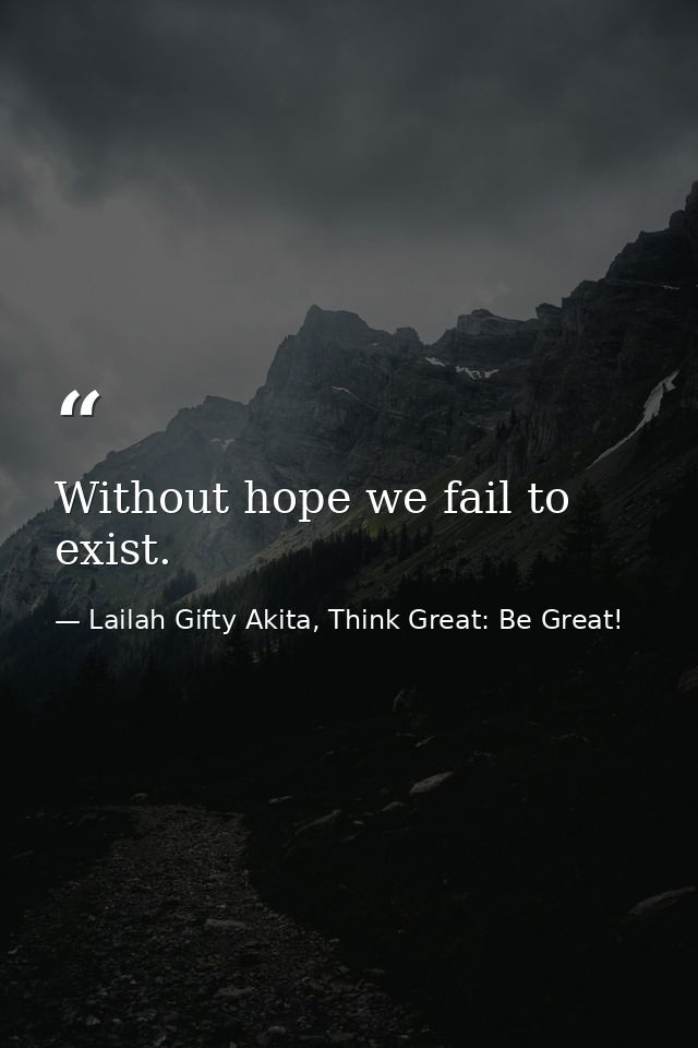 Without hope we fail to exist. — Lailah Gifty Akita, Think Great: Be Great!
