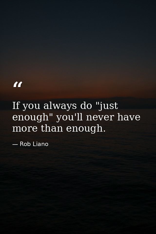 If you always do "just enough" you'll never have more than enough. — Rob Liano