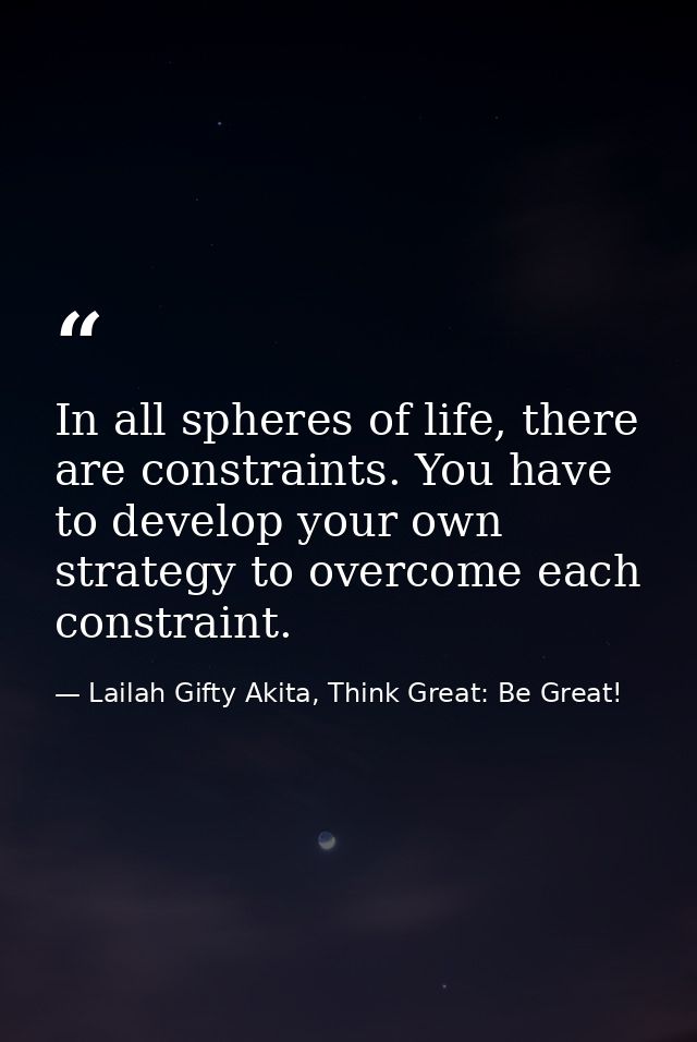 In all spheres of life, there are constraints. You have to develop your own strategy to overcome each constraint. — Lailah Gifty Akita, Think Great: Be Great!