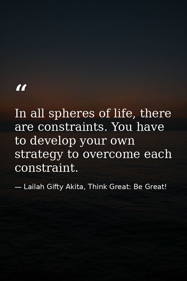 In all spheres of life, there are constraints. You have to develop your own strategy to overcome each constraint. — Lailah Gifty Akita, Think Great: Be Great!