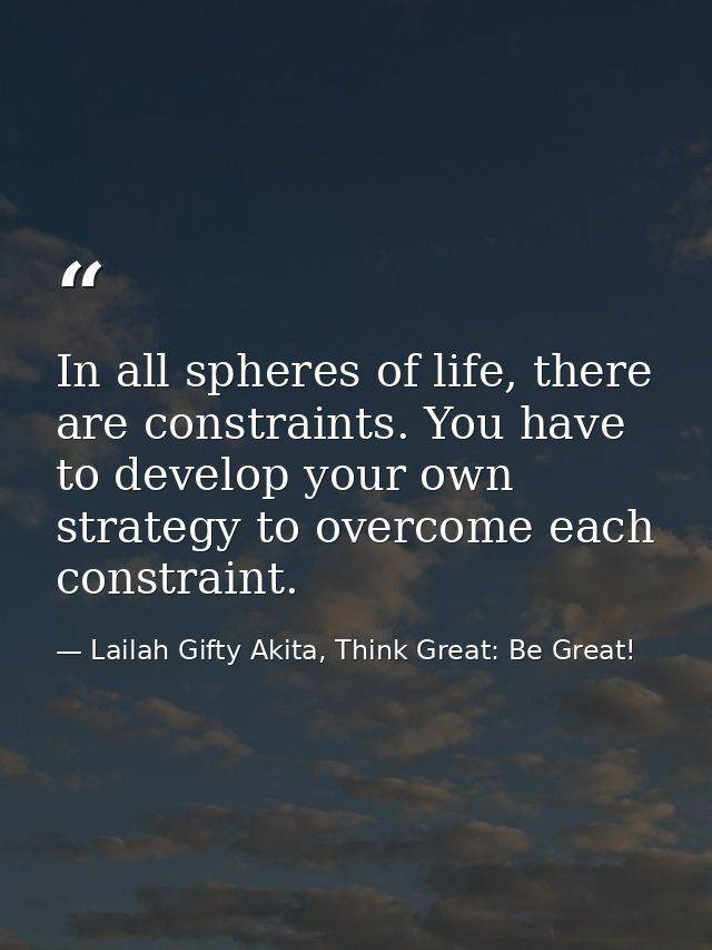 In all spheres of life, there are constraints. You have to develop your own strategy to overcome each constraint. — Lailah Gifty Akita, Think Great: Be Great!