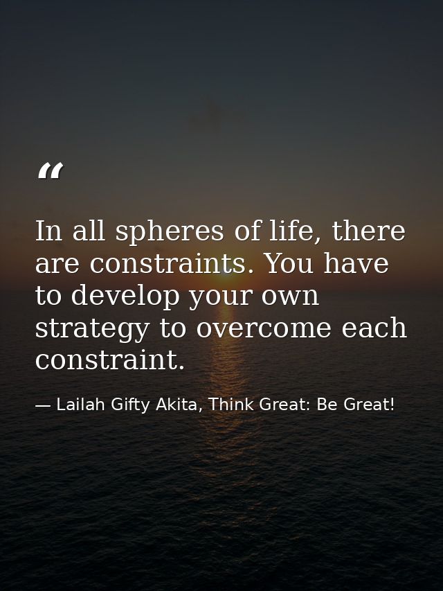 In all spheres of life, there are constraints. You have to develop your own strategy to overcome each constraint. — Lailah Gifty Akita, Think Great: Be Great!
