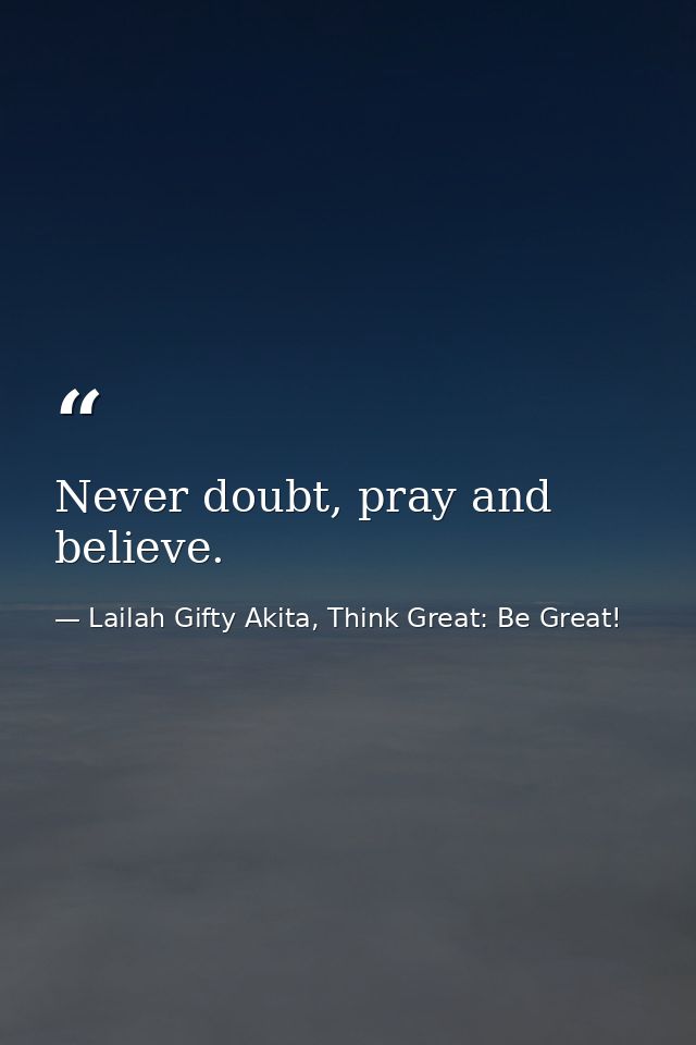 Never doubt, pray and believe. — Lailah Gifty Akita, Think Great: Be Great!