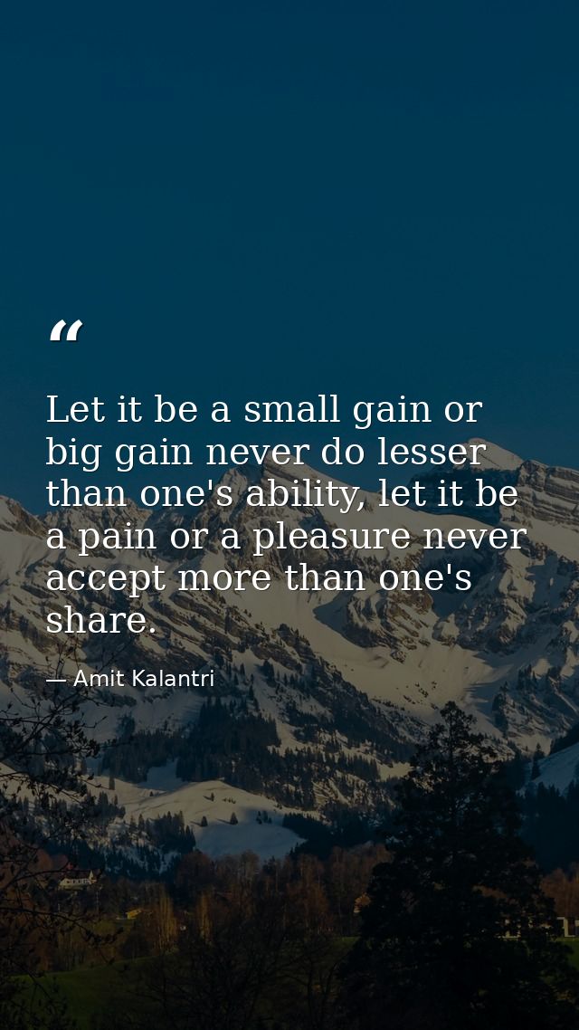 Let it be a small gain or big gain never do lesser than one's ability, let it be a pain or a pleasure never accept more  — Amit Kalantri