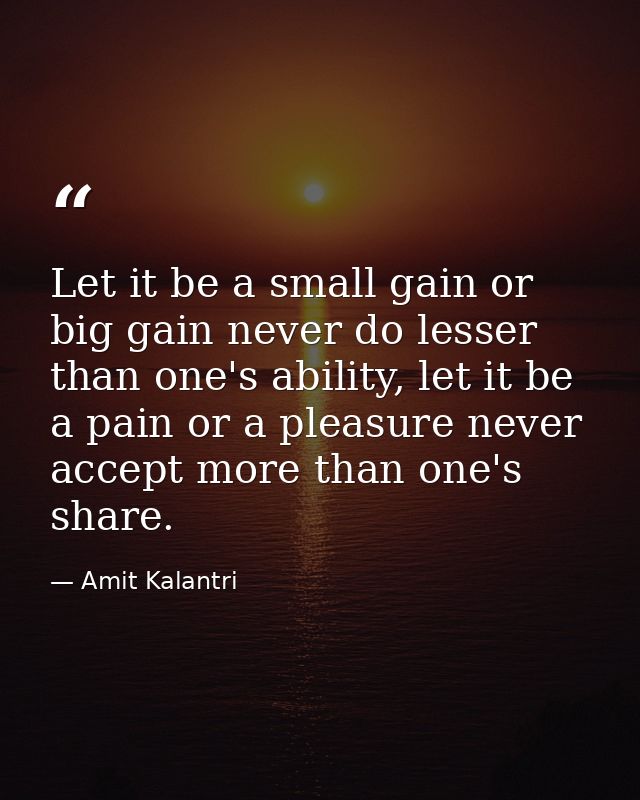 Let it be a small gain or big gain never do lesser than one's ability, let it be a pain or a pleasure never accept more  — Amit Kalantri