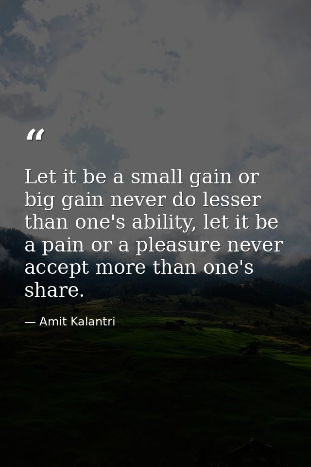 Let it be a small gain or big gain never do lesser than one's ability, let it be a pain or a pleasure never accept more  — Amit Kalantri