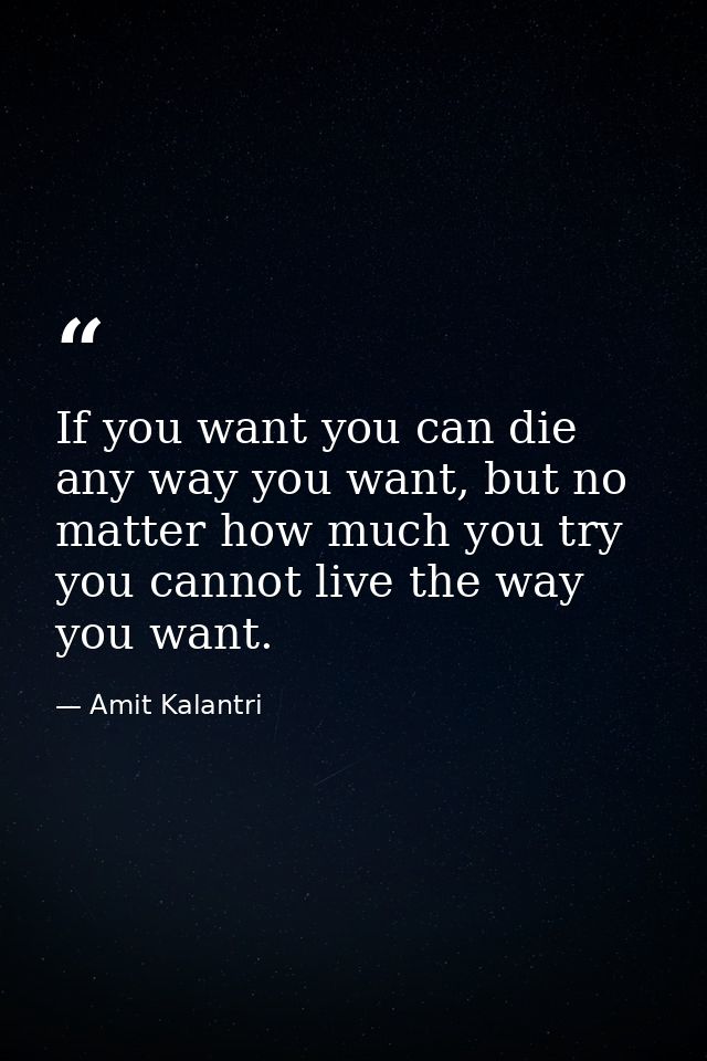 If you want you can die any way you want, but no matter how much you try you cannot live the way you want. — Amit Kalantri