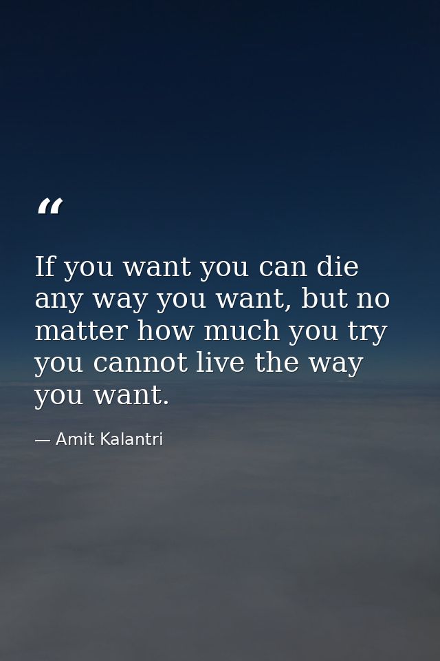 If you want you can die any way you want, but no matter how much you try you cannot live the way you want. — Amit Kalantri