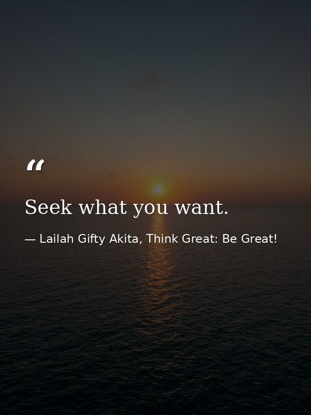 Seek what you want. — Lailah Gifty Akita, Think Great: Be Great!