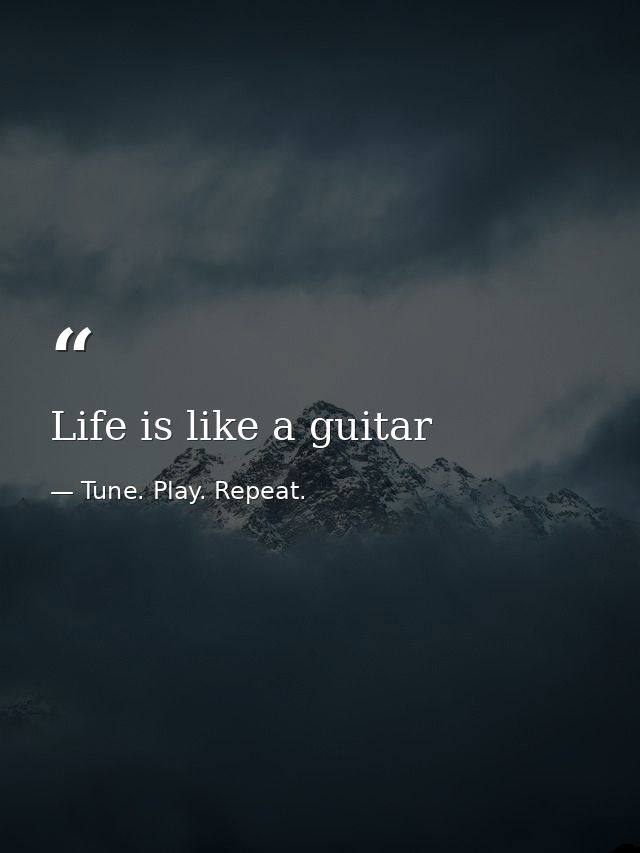 Life is like a guitar — Tune. Play. Repeat.