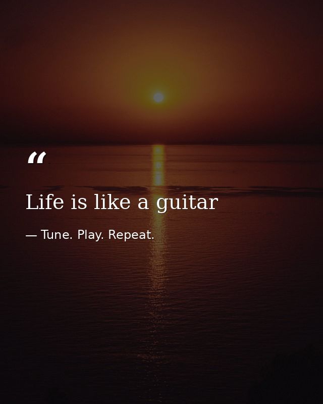 Life is like a guitar — Tune. Play. Repeat.