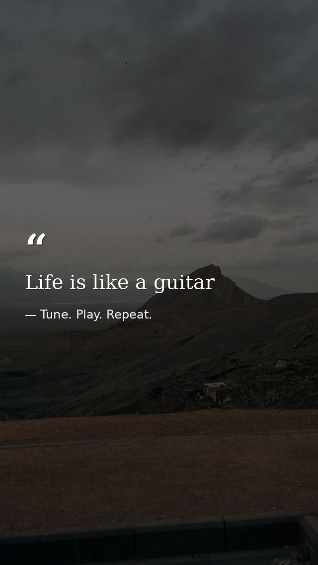 Life is like a guitar — Tune. Play. Repeat.