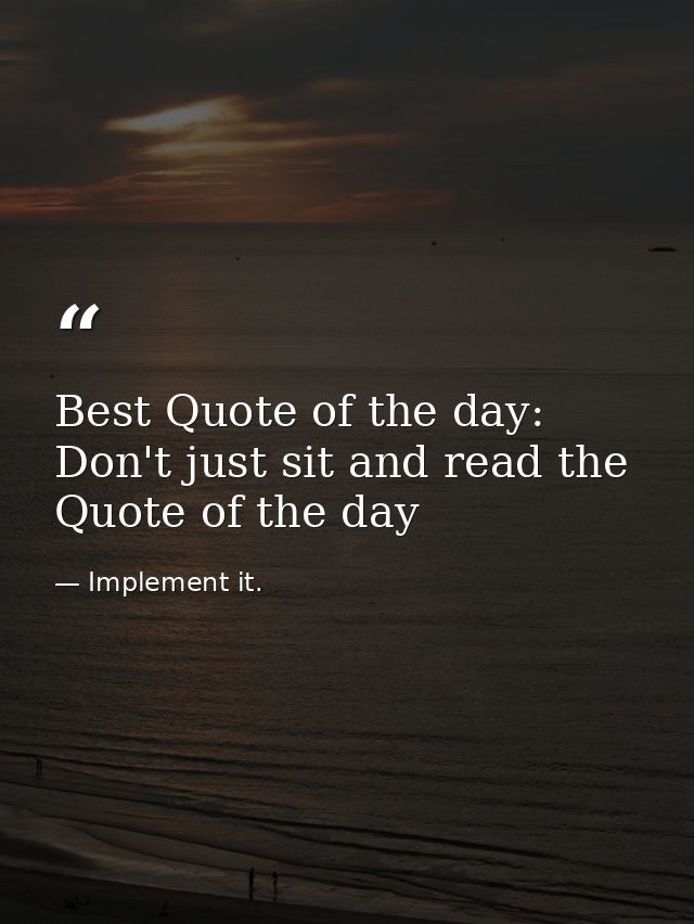 Best Quote of the day: Don't just sit and read the Quote of the day — Implement it.