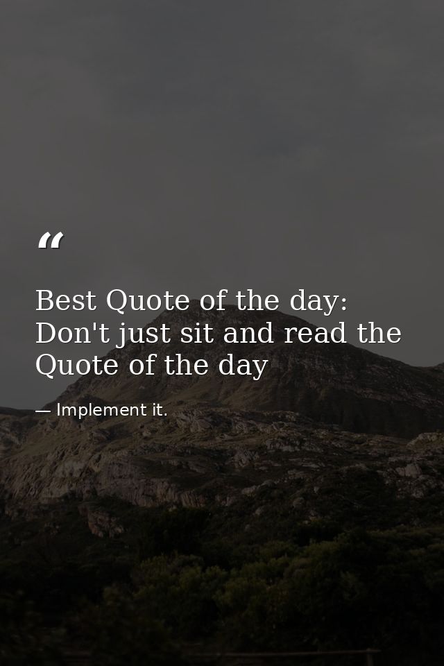 Best Quote of the day: Don't just sit and read the Quote of the day — Implement it.