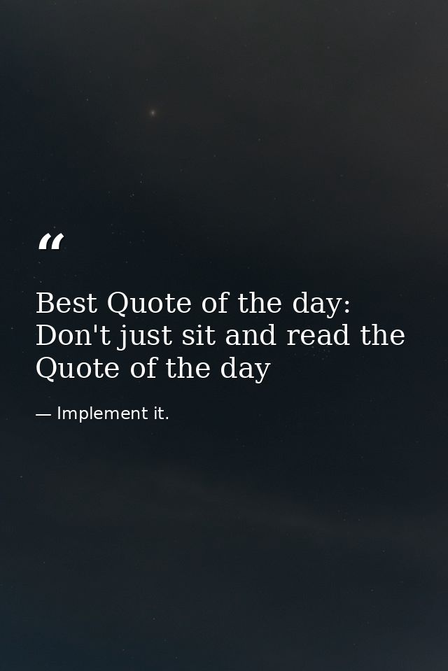 Best Quote of the day: Don't just sit and read the Quote of the day — Implement it.