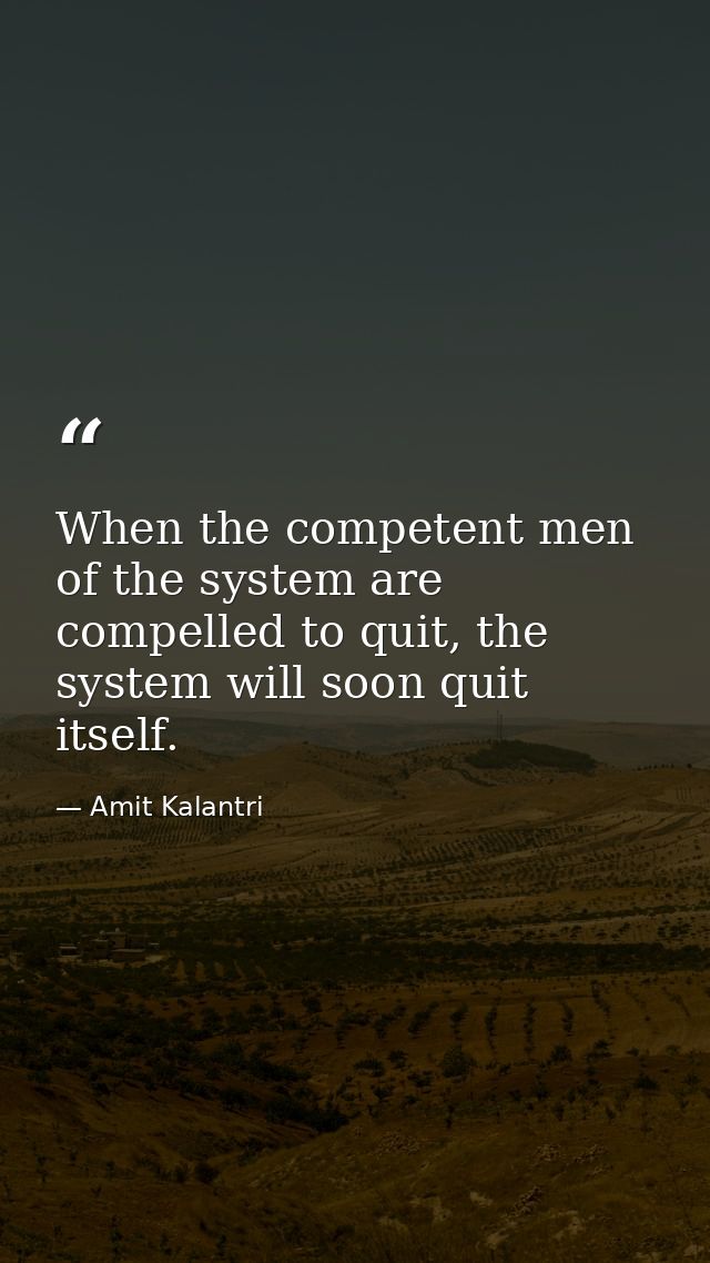 When the competent men of the system are compelled to quit, the system will soon quit itself. — Amit Kalantri