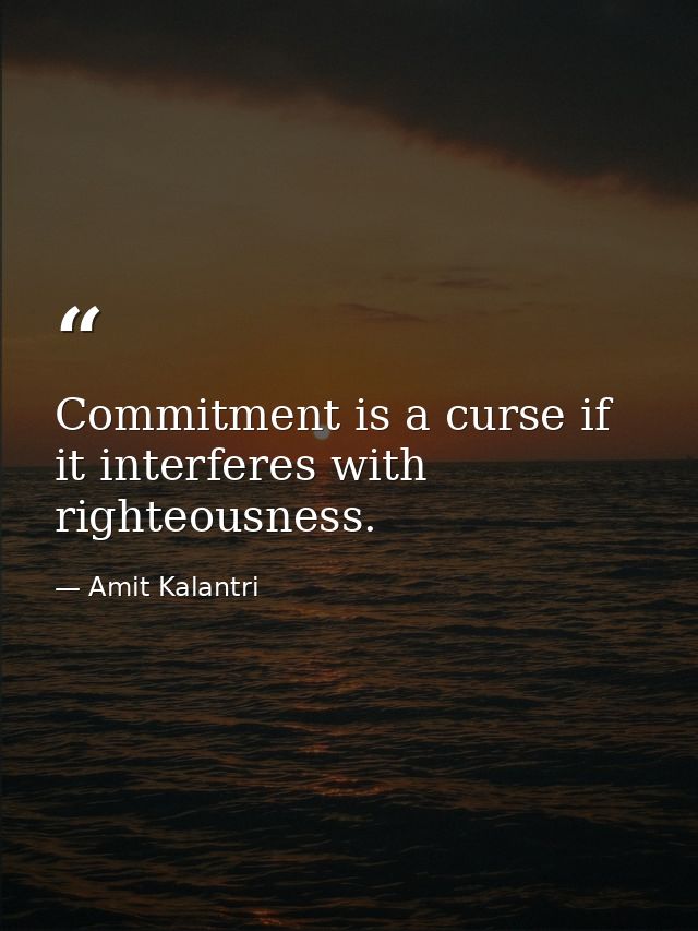 Commitment is a curse if it interferes with righteousness. — Amit Kalantri