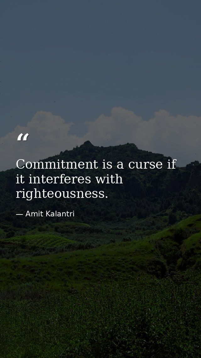 Commitment is a curse if it interferes with righteousness. — Amit Kalantri