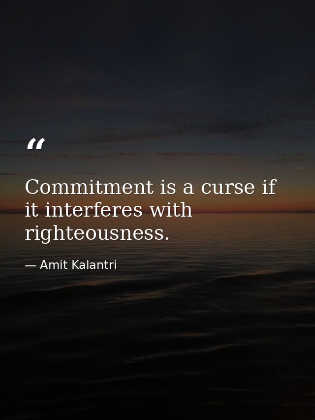 Commitment is a curse if it interferes with righteousness. — Amit Kalantri