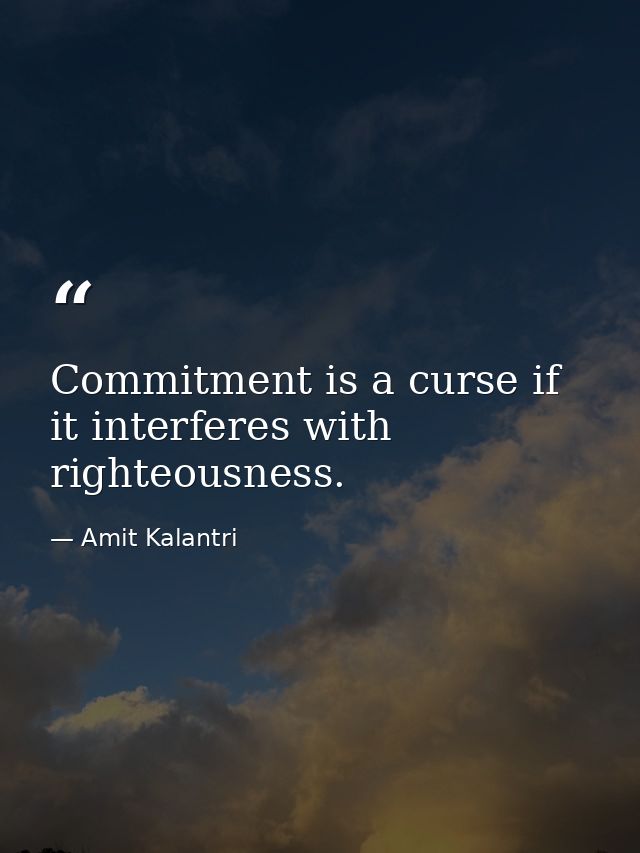 Commitment is a curse if it interferes with righteousness. — Amit Kalantri